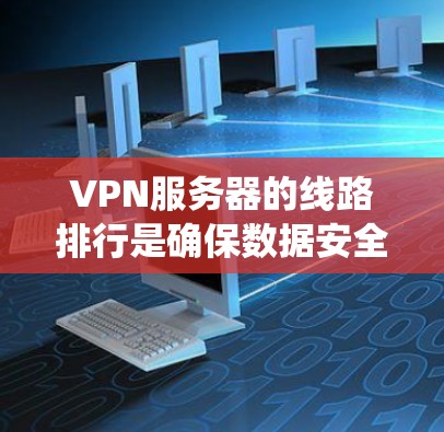 VPN服务器的线路排行是确保数据安全和高效传输的关键步骤。以下是一个结构化的指南，帮助您系统地选择和管理VPN服务器