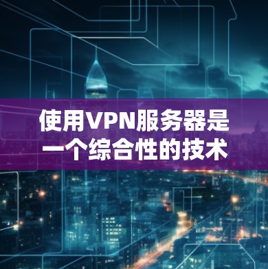 使用VPN服务器是一个综合性的技术问题，以下是对该问题的分步解答