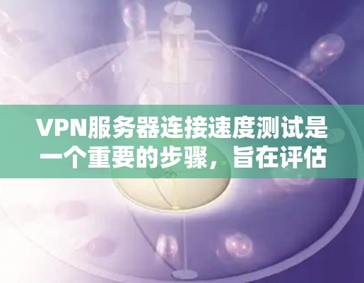 VPN服务器连接速度测试是一个重要的步骤，旨在评估服务器的性能，确保数据传输和网络连接的稳定性和高效性。下面是关于VPN服务器连接速度测试的详细步骤和建议