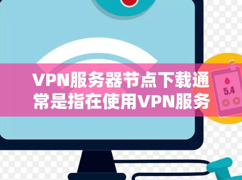 VPN服务器节点下载通常是指在使用VPN服务时，下载服务器节点上的资源或文件。这些服务器节点通常负责处理视频内容，如视频服务器、音频服务器等。以下是一些常见的VPN服务器节点下载场景和建议