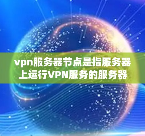 vpn服务器节点是指服务器上运行VPN服务的服务器节点。这些服务器节点负责管理与其他服务器节点之间的VPN连接，确保数据的安全性和可靠性。以下是关于vpn服务器节点的详细解释