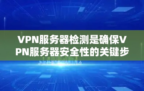 VPN服务器检测是确保VPN服务器安全性的关键步骤，涉及多种方法和工具的使用。以下是对VPN服务器检测的详细步骤和方法