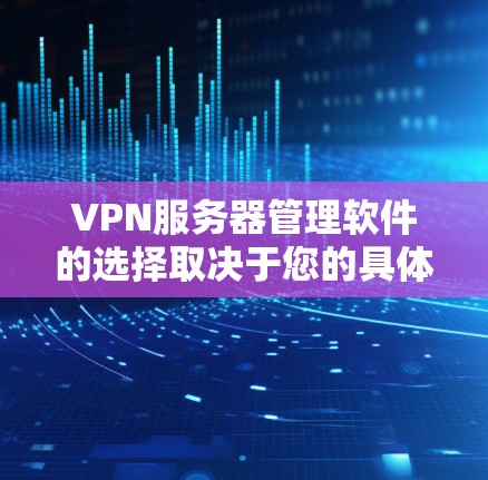 VPN服务器管理软件的选择取决于您的具体需求和使用场景。以下是基于不同场景的推荐