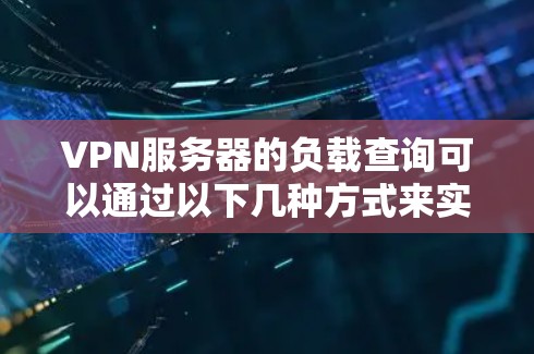 VPN服务器的负载查询可以通过以下几种方式来实现 VPN服务器的负载查询可以通过以下几种方式来实现