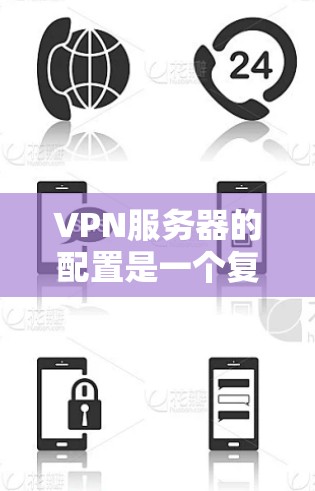 VPN服务器的配置是一个复杂且细致的工作，需要考虑多个因素。以下是一个全面的VPN服务器方案，涵盖基本配置和常见配置选项