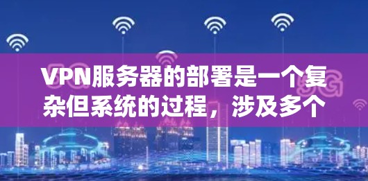 VPN服务器的部署是一个复杂但系统的过程，涉及多个步骤和组件。以下是一个系统化的指南，帮助你逐步完成VPN服务器的部署