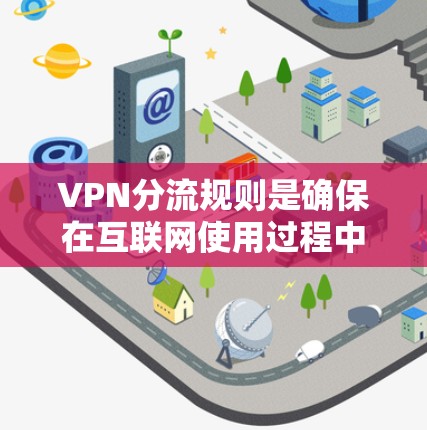 VPN分流规则是确保在互联网使用过程中保护用户隐私和数据安全的重要机制。以下是分流规则的核心要点