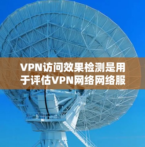 VPN访问效果检测是用于评估VPN网络网络服务的访问效果的工具或方法。以下是一些相关的概念和方法