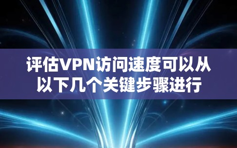 评估VPN访问速度可以从以下几个关键步骤进行
