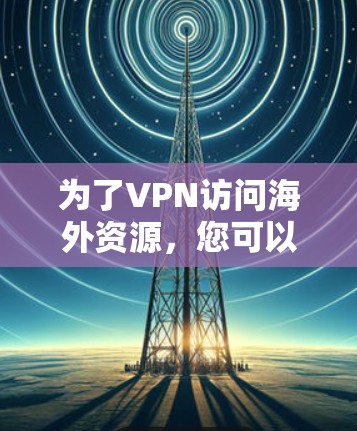 为了VPN访问海外资源，您可以按照以下步骤进行操作