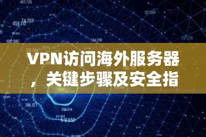 VPN访问海外服务器,关键步骤及安全指南 VPN访问海外服务器,关键步骤及安全指南