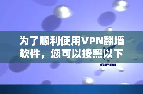 为了顺利使用VPN翻墙软件，您可以按照以下步骤进行操作