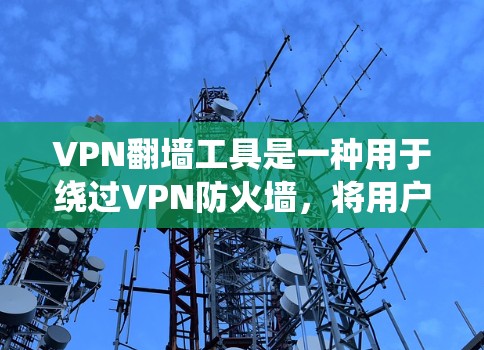 VPN翻墙工具是一种用于绕过VPN防火墙，将用户连接到外部网络的工具。以下是对这些工具的详细总结