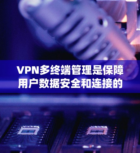 VPN多终端管理是保障用户数据安全和连接的复杂系统工程，涉及多个方面，从配置到监控，从安全设置到恢复管理，都需要深入理解和操作。以下是对这一问题的详细解答