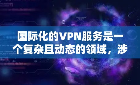 国际化的VPN服务是一个复杂且动态的领域，涉及技术和法律等多个方面。以下是对国际化 VPN 的逐步探索和分析