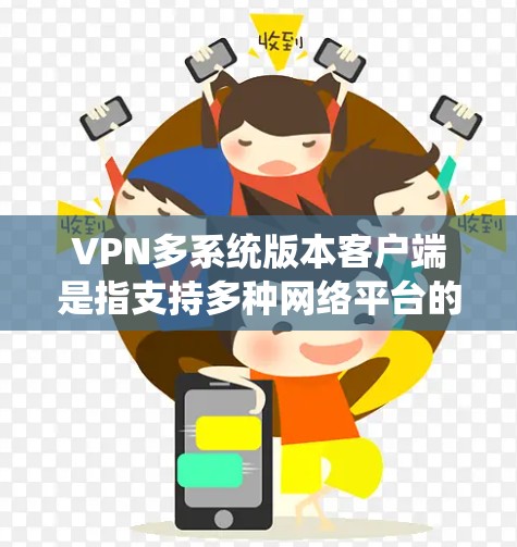 VPN多系统版本客户端是指支持多种网络平台的VPN客户端，这些客户端通常具有统一的登录方式和界面，用户可以使用同一个账号在不同设备上进行访问。以下是关于VPN多系统版本客户端的一些关键信息和建议