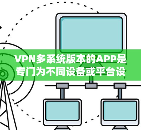 VPN多系统版本的APP是专门为不同设备或平台设计的，旨在提供更灵活和方便的VPN服务。以下是多系统版本VPNAPP的特点和应用