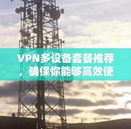 VPN多设备套餐推荐，确保你能够高效使用网络。以下是一些综合考虑的因素和推荐，帮助你选择适合的方案
