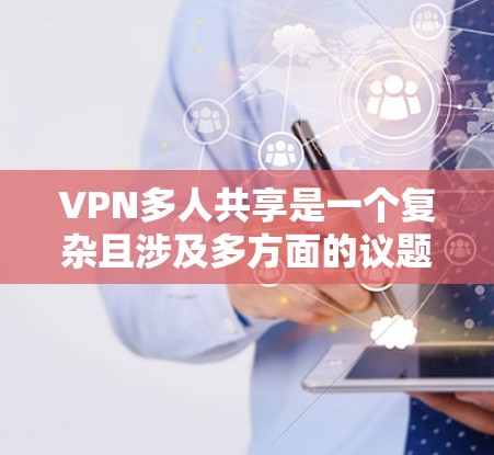 VPN多人共享是一个复杂且涉及多方面的议题，其合法性、安全性以及用户隐私保护都可能受到法律和道德的约束。以下是一些总结和建议，帮助您更好地理解和处理这一问题