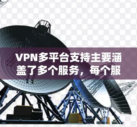 VPN多平台支持主要涵盖了多个服务，每个服务都有其独特的特点和适用场景。以下是这些服务的概述
