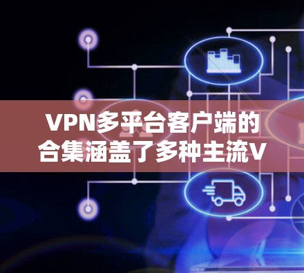 VPN多平台客户端的合集涵盖了多种主流VPN软件，用户可以根据自己的需求和设备选择最适合的工具。以下是一些常用的VPN软件及其特点
