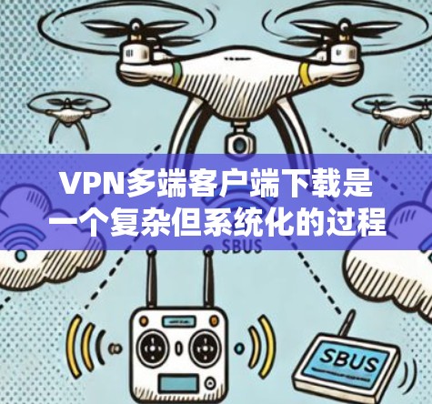 VPN多端客户端下载是一个复杂但系统化的过程，通常包括以下几个步骤