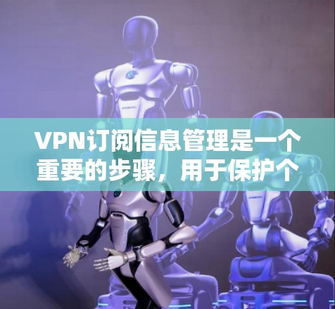 VPN订阅信息管理是一个重要的步骤，用于保护个人隐私和网络安全。以下是关于VPN订阅信息管理的详细信息