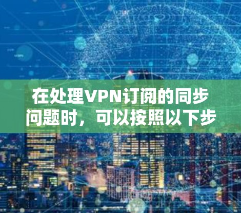 在处理VPN订阅的同步问题时，可以按照以下步骤进行