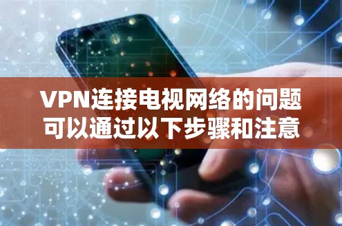 VPN连接电视网络的问题可以通过以下步骤和注意事项逐一排查