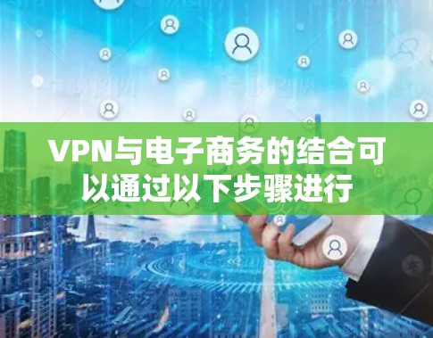 VPN与电子商务的结合可以通过以下步骤进行