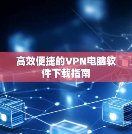 高效便捷的VPN电脑软件下载指南