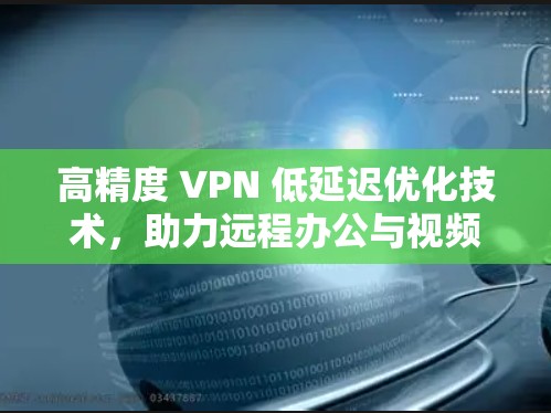 高精度 VPN 低延迟优化技术,助力远程办公与视频通话的真实体验 高精度 VPN 低延迟优化技术,助力远程办公与视频通话的真实体验