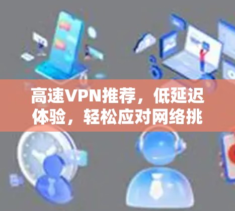 高速VPN推荐,低延迟体验,轻松应对网络挑战 高速VPN推荐,低延迟体验,轻松应对网络挑战