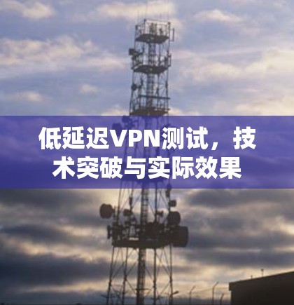 低延迟VPN测试,技术突破与实际效果 低延迟VPN测试,技术突破与实际效果