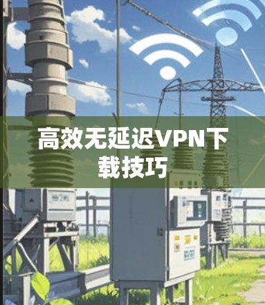 高效无延迟VPN下载技巧 高效无延迟VPN下载技巧