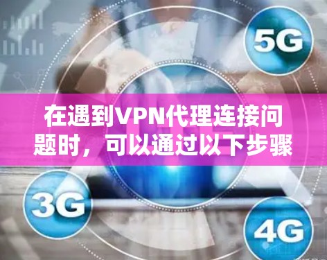 在遇到VPN代理连接问题时,可以通过以下步骤进行排查和解决 在遇到VPN代理连接问题时,可以通过以下步骤进行排查和解决