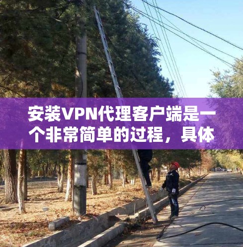 安装VPN代理客户端是一个非常简单的过程,具体步骤如下 安装VPN代理客户端是一个非常简单的过程,具体步骤如下