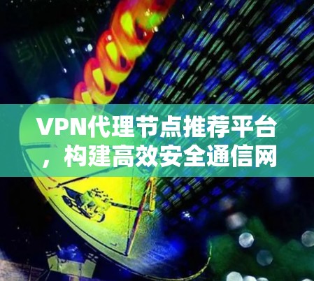 VPN代理节点推荐平台，构建高效安全通信网络
