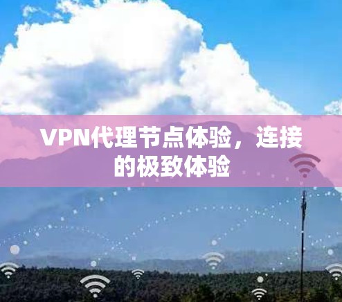 VPN代理节点体验,连接的极致体验 VPN代理节点体验,连接的极致体验