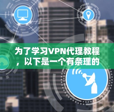 为了学习VPN代理教程,以下是一个有条理的步骤指南,帮助你逐步掌握这一领域 为了学习VPN代理教程,以下是一个有条理的步骤指南,帮助你逐步掌握这一领域
