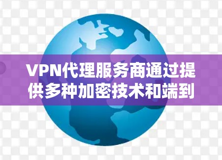 VPN代理服务商通过提供多种加密技术和端到端加密服务，帮助用户建立安全的网络连接。以下是关于VPN代理服务商的一些详细信息