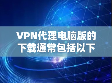 VPN代理电脑版的下载通常包括以下几个步骤和推荐