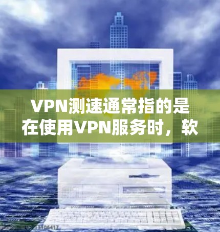 VPN测速通常指的是在使用VPN服务时，软件或工具测试和限制网络流量的速度。以下是关于VPN测速的一些关键点和背景信息