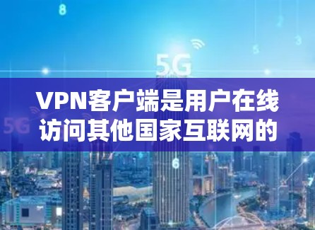 VPN客户端是用户在线访问其他国家互联网的重要工具，它们提供了多种选择，满足不同用户的需求。以下是关于VPN客户端的详细分析
