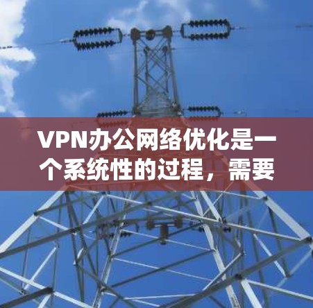 VPN办公网络优化是一个系统性的过程,需要综合考虑多个方面以确保网络的高效、安全和稳定。以下是一个逐步优化VPN办公网络的指南 VPN办公网络优化是一个系统性的过程,需要综合考虑多个方面以确保网络的高效、安全和稳定。以下是一个逐步优化VPN办公网络的指南