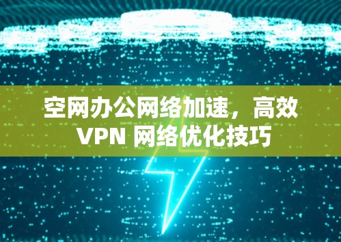 空网办公网络加速,高效 VPN 网络优化技巧 空网办公网络加速,高效 VPN 网络优化技巧