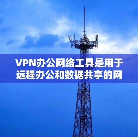 VPN办公网络工具是用于远程办公和数据共享的网络服务，通过VPN连接到远程服务器，保护隐私和数据安全。以下是一些主要的VPN办公网络工具及其特点，供参考