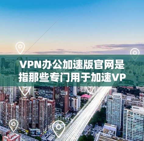 VPN办公加速版官网是指那些专门用于加速VPN连接的网站。以下是几个常见的VPN办公加速版官网