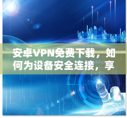 安卓VPN免费下载，如何为设备安全连接，享受网络乐趣
