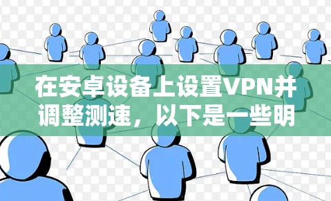 在安卓设备上设置VPN并调整测速，以下是一些明确的步骤和注意事项